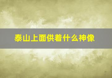 泰山上面供着什么神像