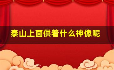 泰山上面供着什么神像呢