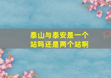 泰山与泰安是一个站吗还是两个站啊