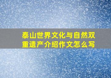 泰山世界文化与自然双重遗产介绍作文怎么写