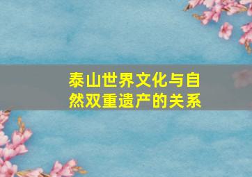 泰山世界文化与自然双重遗产的关系