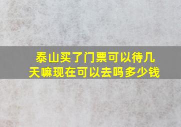 泰山买了门票可以待几天嘛现在可以去吗多少钱