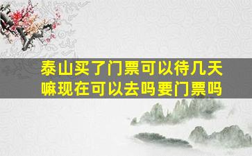 泰山买了门票可以待几天嘛现在可以去吗要门票吗