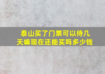 泰山买了门票可以待几天嘛现在还能买吗多少钱