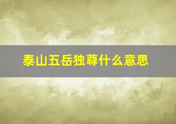 泰山五岳独尊什么意思