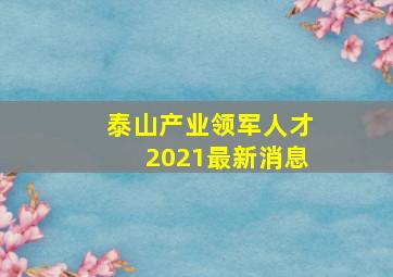 泰山产业领军人才2021最新消息