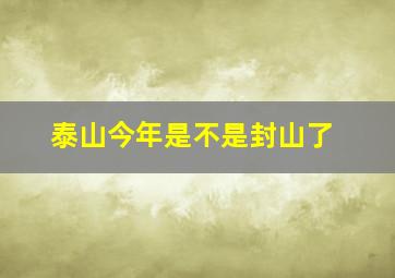 泰山今年是不是封山了