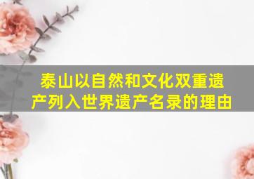 泰山以自然和文化双重遗产列入世界遗产名录的理由