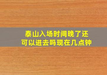 泰山入场时间晚了还可以进去吗现在几点钟