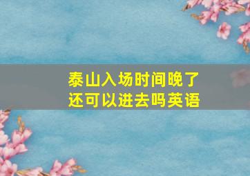 泰山入场时间晚了还可以进去吗英语