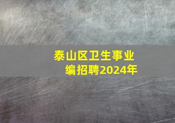 泰山区卫生事业编招聘2024年