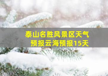 泰山名胜风景区天气预报云海预报15天