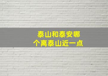 泰山和泰安哪个离泰山近一点