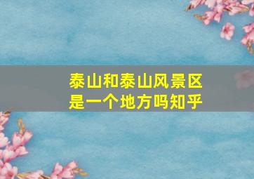 泰山和泰山风景区是一个地方吗知乎