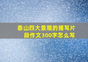 泰山四大景观的描写片段作文300字怎么写