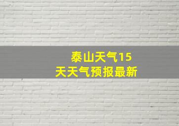 泰山天气15天天气预报最新