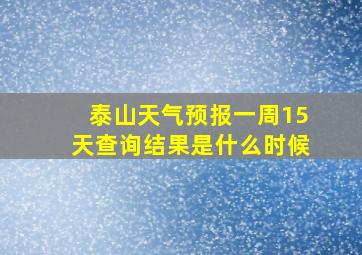 泰山天气预报一周15天查询结果是什么时候