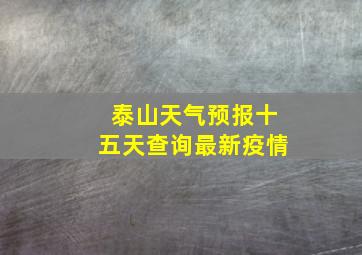 泰山天气预报十五天查询最新疫情