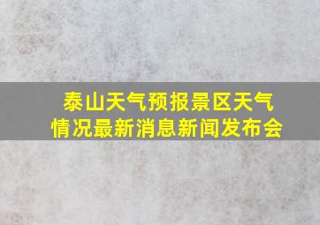 泰山天气预报景区天气情况最新消息新闻发布会