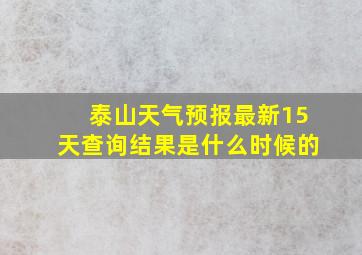 泰山天气预报最新15天查询结果是什么时候的