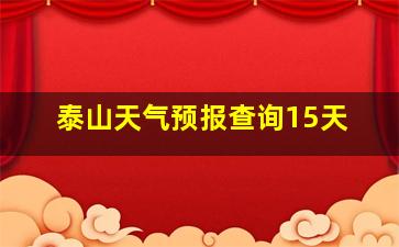 泰山天气预报查询15天