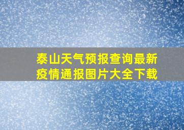 泰山天气预报查询最新疫情通报图片大全下载