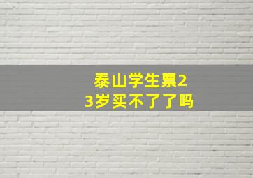 泰山学生票23岁买不了了吗