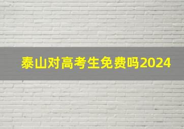 泰山对高考生免费吗2024