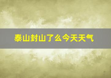 泰山封山了么今天天气