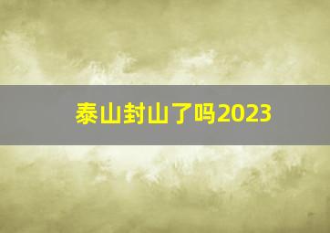 泰山封山了吗2023