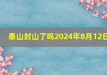 泰山封山了吗2024年8月12日