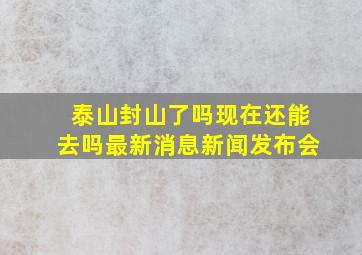 泰山封山了吗现在还能去吗最新消息新闻发布会