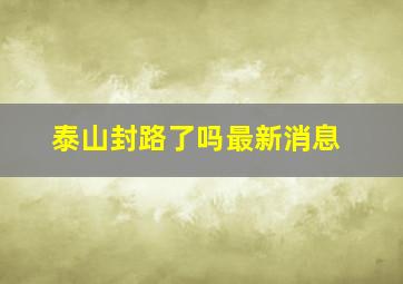 泰山封路了吗最新消息