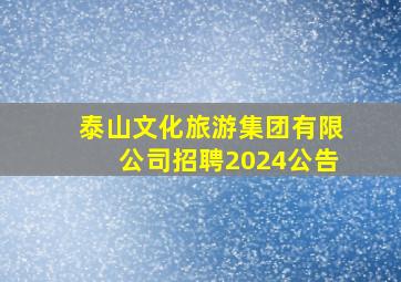 泰山文化旅游集团有限公司招聘2024公告