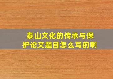 泰山文化的传承与保护论文题目怎么写的啊