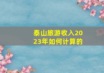 泰山旅游收入2023年如何计算的