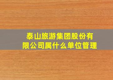 泰山旅游集团股份有限公司属什么单位管理