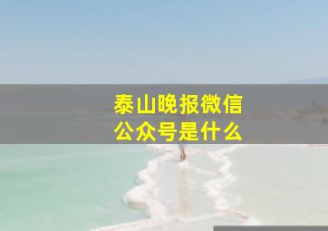 泰山晚报微信公众号是什么