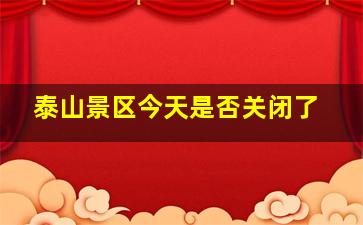 泰山景区今天是否关闭了