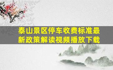 泰山景区停车收费标准最新政策解读视频播放下载