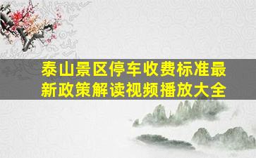 泰山景区停车收费标准最新政策解读视频播放大全