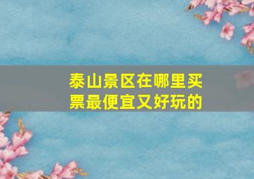 泰山景区在哪里买票最便宜又好玩的