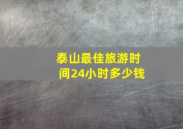 泰山最佳旅游时间24小时多少钱