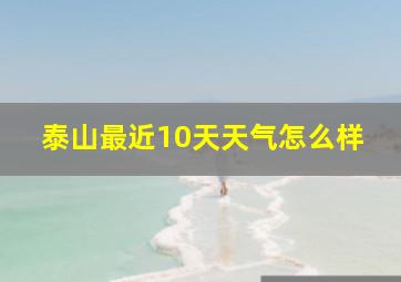 泰山最近10天天气怎么样