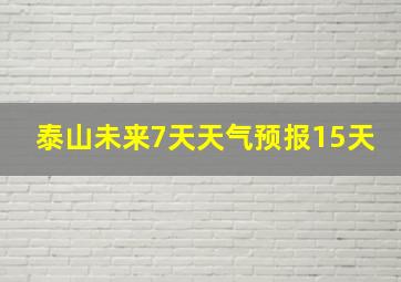 泰山未来7天天气预报15天