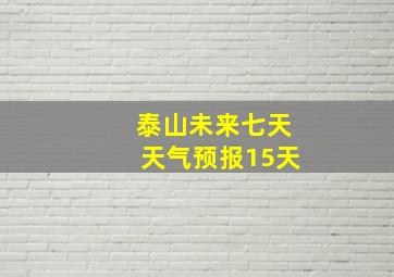 泰山未来七天天气预报15天