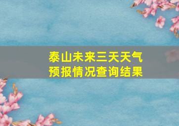 泰山未来三天天气预报情况查询结果