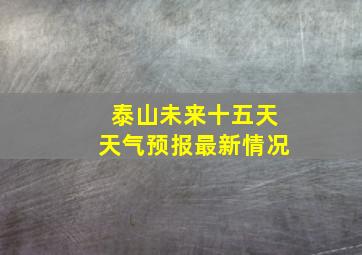 泰山未来十五天天气预报最新情况