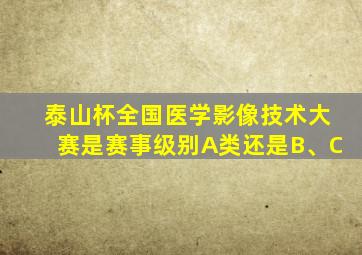 泰山杯全国医学影像技术大赛是赛事级别A类还是B、C