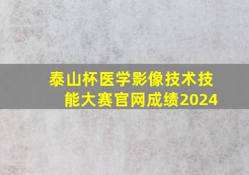 泰山杯医学影像技术技能大赛官网成绩2024